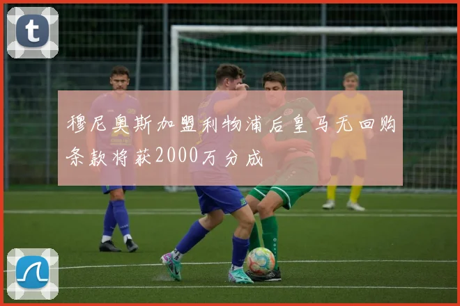 穆尼奥斯加盟利物浦后皇马无回购条款将获2000万分成
