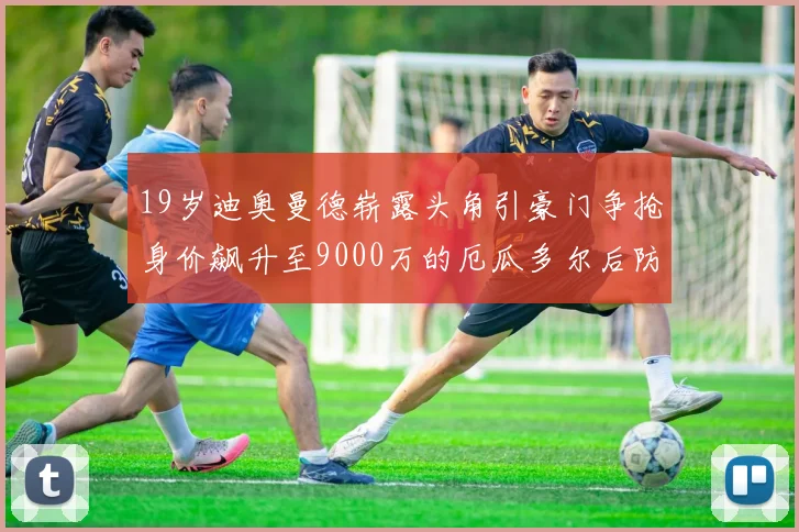19岁迪奥曼德崭露头角引豪门争抢身价飙升至9000万的厄瓜多尔后防新星