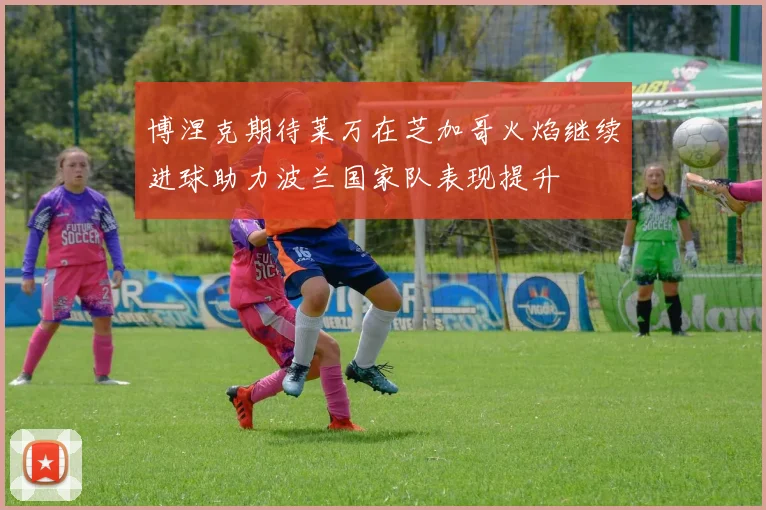 博涅克期待莱万在芝加哥火焰继续进球助力波兰国家队表现提升
