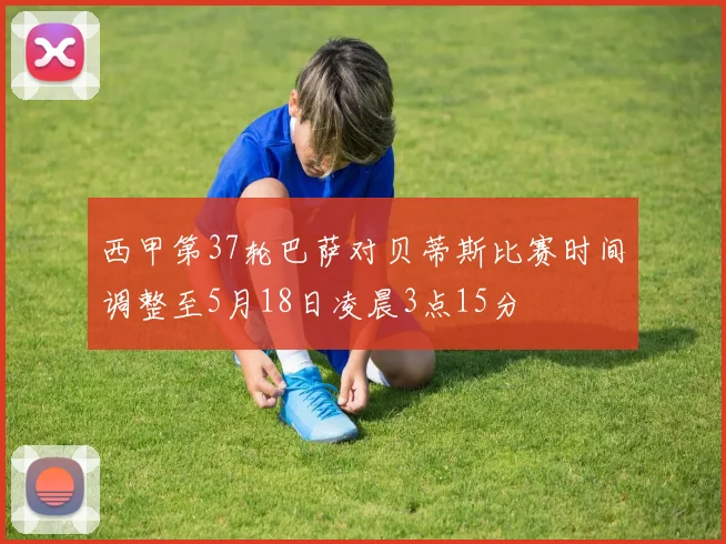 西甲第37轮巴萨对贝蒂斯比赛时间调整至5月18日凌晨3点15分