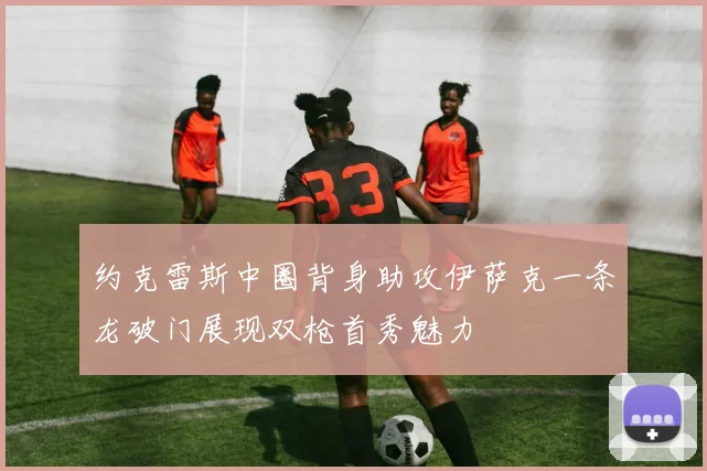 约克雷斯中圈背身助攻伊萨克一条龙破门展现双枪首秀魅力