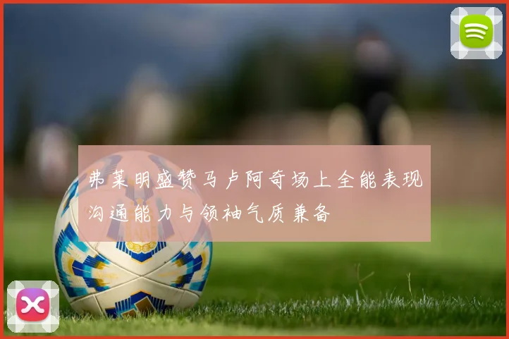 弗莱明盛赞马卢阿奇场上全能表现沟通能力与领袖气质兼备