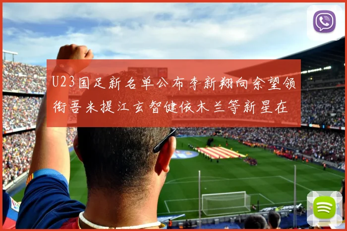 U23国足新名单公布李新翔向余望领衔吾米提江玄智健依木兰等新星在列