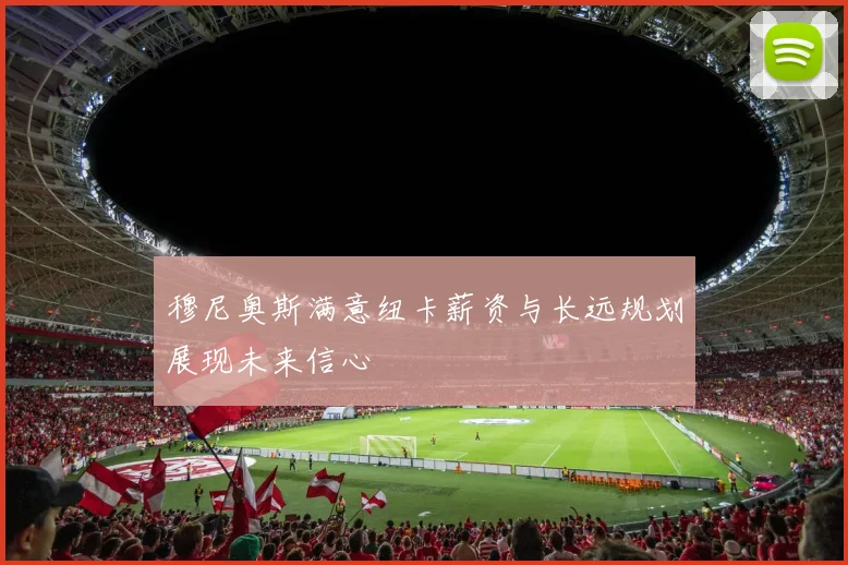 穆尼奥斯满意纽卡薪资与长远规划展现未来信心