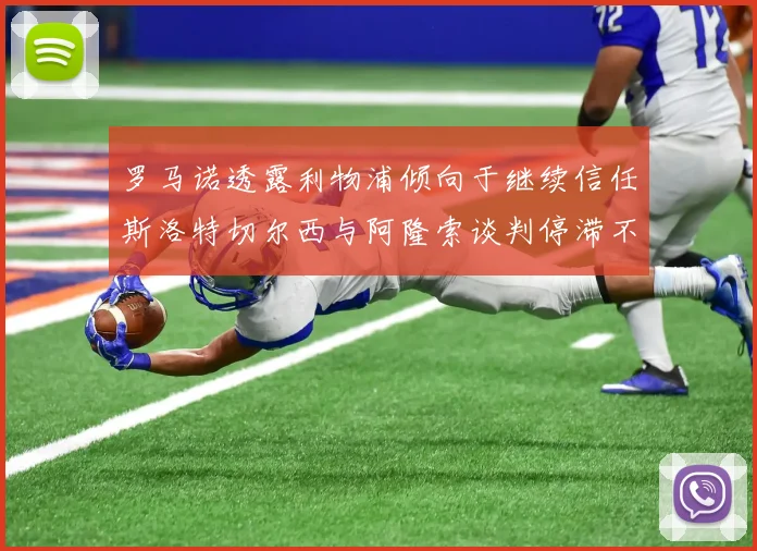 罗马诺透露利物浦倾向于继续信任斯洛特切尔西与阿隆索谈判停滞不前