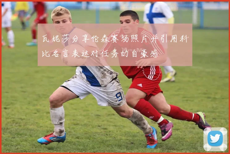瓦妮莎分享伦森赛场照片并引用科比名言表达对任务的自豪感