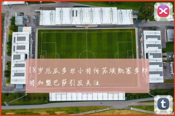 18岁厄瓜多尔小将何苏埃凯塞多即将加盟巴萨引发关注