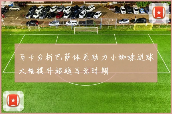 马卡分析巴萨体系助力小蜘蛛进球大幅提升超越马竞时期