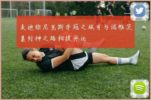 麦迪称尼克斯夺冠之旅可与诺维茨基封神之路相提并论