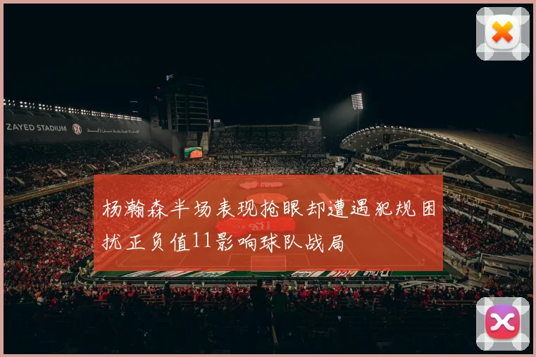 杨瀚森半场表现抢眼却遭遇犯规困扰正负值11影响球队战局