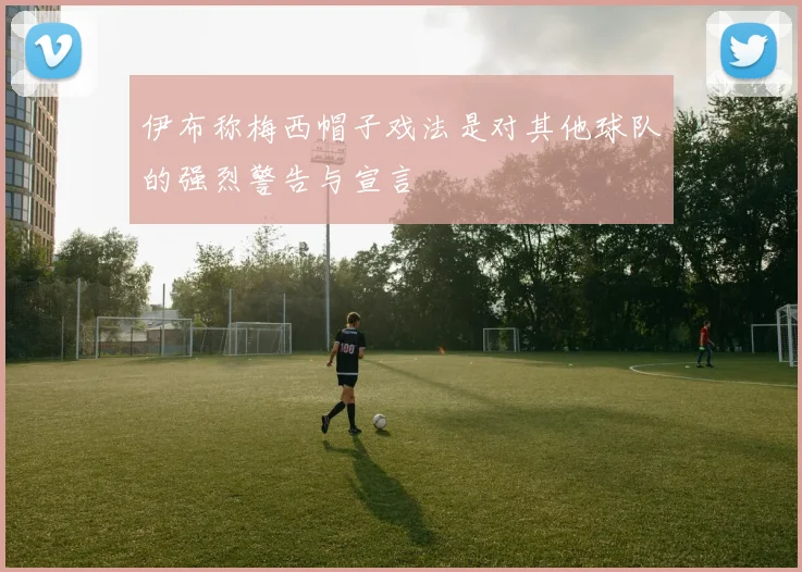 伊布称梅西帽子戏法是对其他球队的强烈警告与宣言