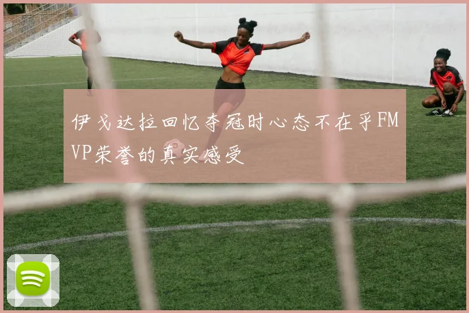 伊戈达拉回忆夺冠时心态不在乎FMVP荣誉的真实感受