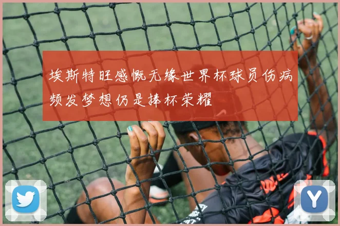 埃斯特旺感慨无缘世界杯球员伤病频发梦想仍是捧杯荣耀