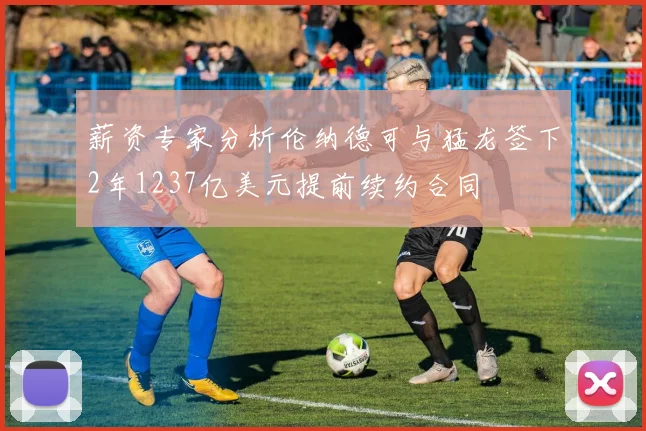 薪资专家分析伦纳德可与猛龙签下2年1237亿美元提前续约合同