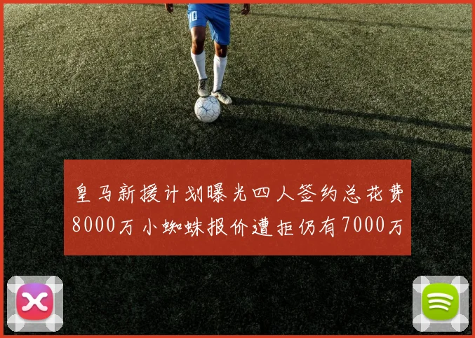 皇马新援计划曝光四人签约总花费8000万小蜘蛛报价遭拒仍有7000万预算