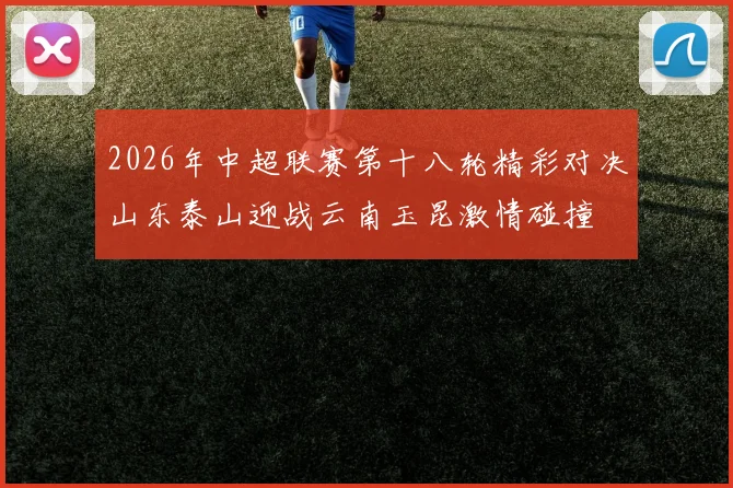 2026年中超联赛第十八轮精彩对决山东泰山迎战云南玉昆激情碰撞